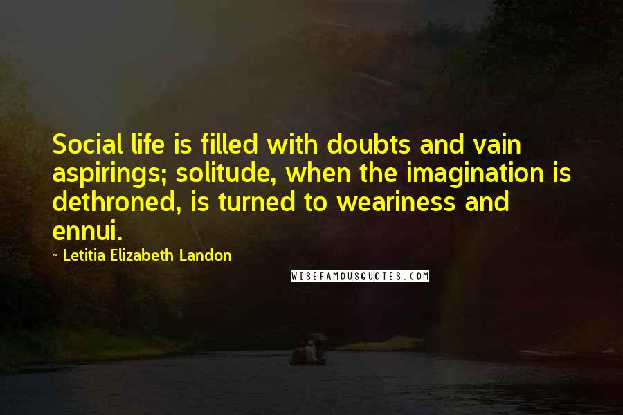 Letitia Elizabeth Landon Quotes: Social life is filled with doubts and vain aspirings; solitude, when the imagination is dethroned, is turned to weariness and ennui.