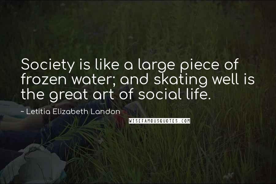 Letitia Elizabeth Landon Quotes: Society is like a large piece of frozen water; and skating well is the great art of social life.