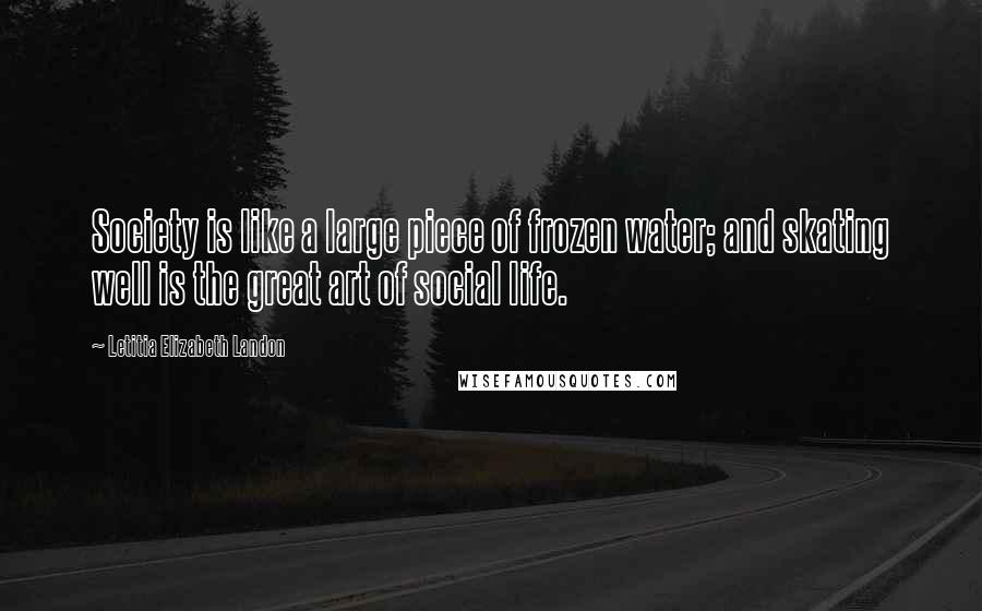 Letitia Elizabeth Landon Quotes: Society is like a large piece of frozen water; and skating well is the great art of social life.