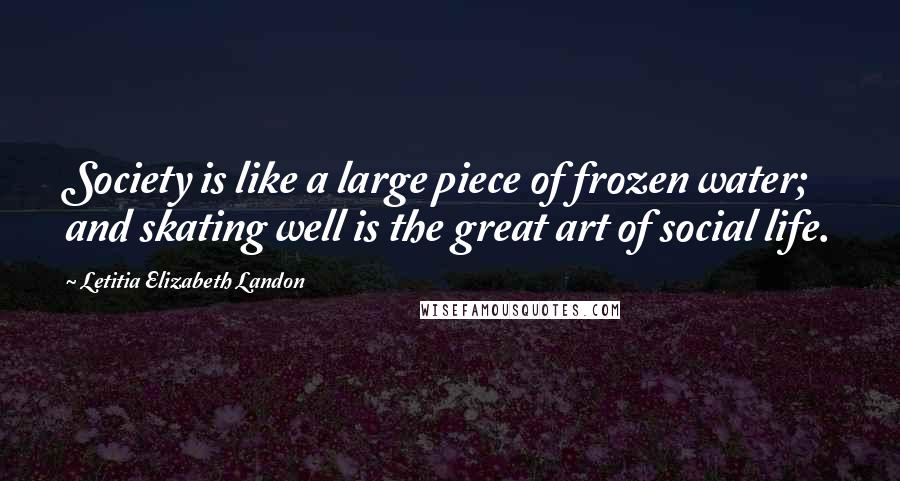 Letitia Elizabeth Landon Quotes: Society is like a large piece of frozen water; and skating well is the great art of social life.