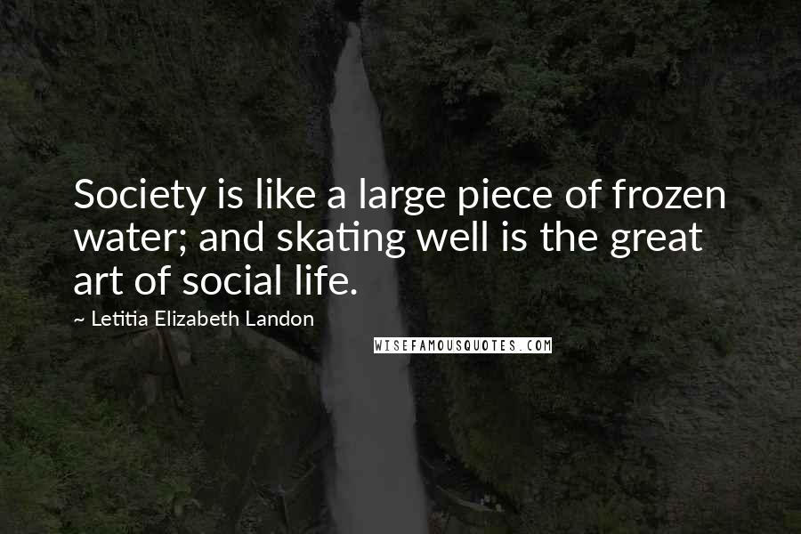 Letitia Elizabeth Landon Quotes: Society is like a large piece of frozen water; and skating well is the great art of social life.