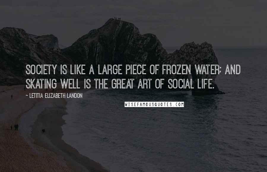 Letitia Elizabeth Landon Quotes: Society is like a large piece of frozen water; and skating well is the great art of social life.