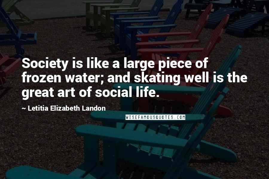 Letitia Elizabeth Landon Quotes: Society is like a large piece of frozen water; and skating well is the great art of social life.