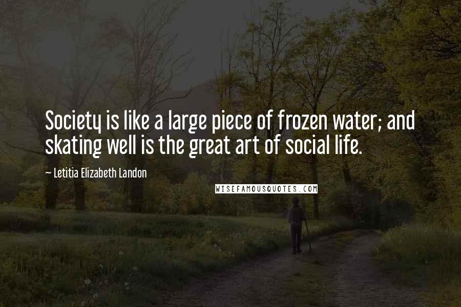 Letitia Elizabeth Landon Quotes: Society is like a large piece of frozen water; and skating well is the great art of social life.