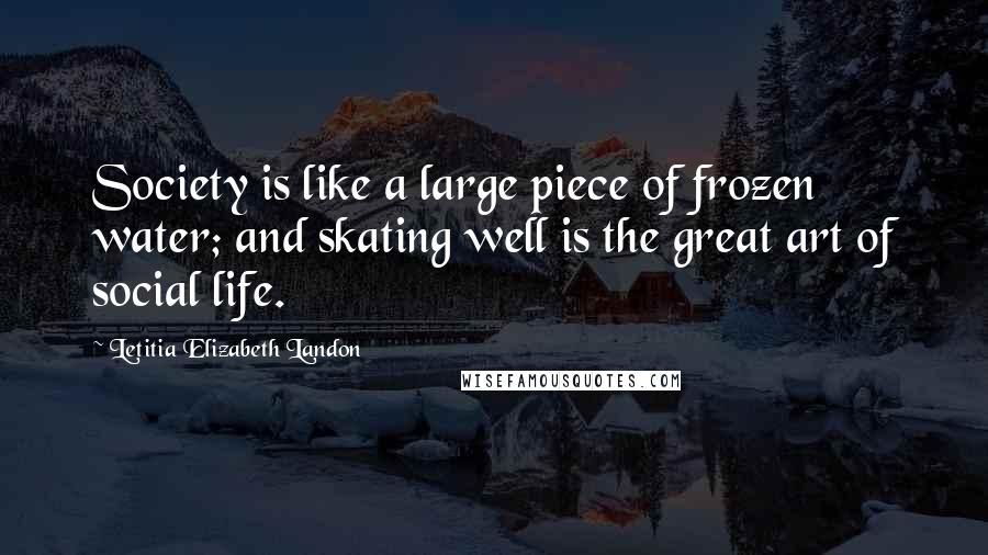 Letitia Elizabeth Landon Quotes: Society is like a large piece of frozen water; and skating well is the great art of social life.