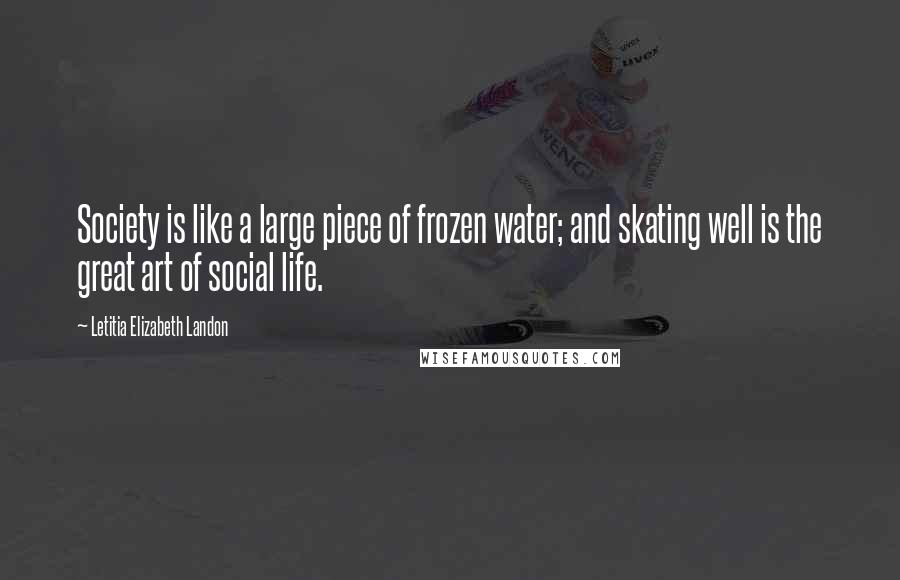 Letitia Elizabeth Landon Quotes: Society is like a large piece of frozen water; and skating well is the great art of social life.