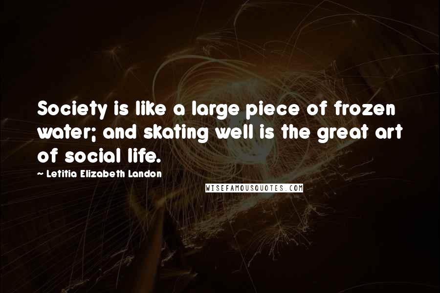 Letitia Elizabeth Landon Quotes: Society is like a large piece of frozen water; and skating well is the great art of social life.