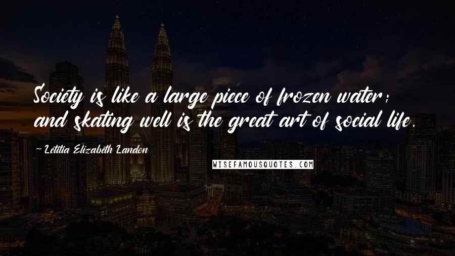 Letitia Elizabeth Landon Quotes: Society is like a large piece of frozen water; and skating well is the great art of social life.