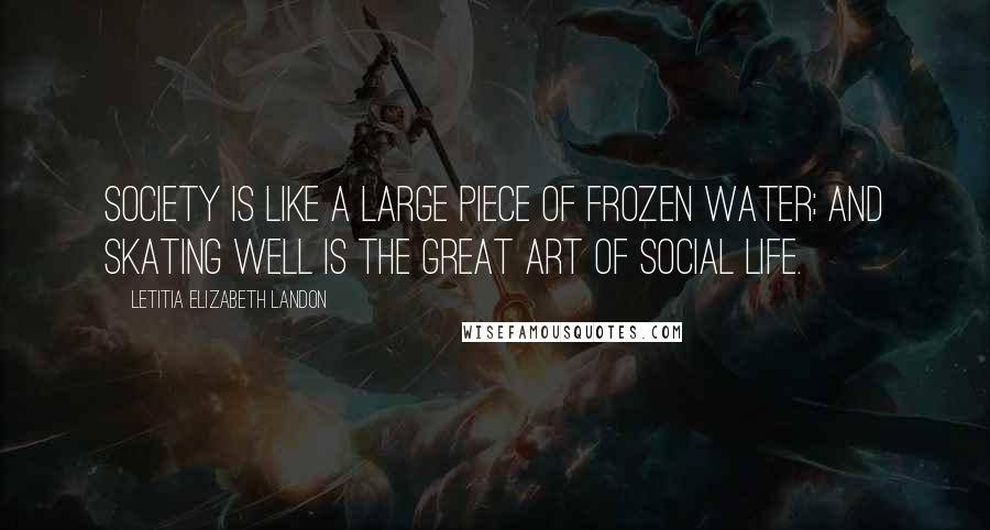 Letitia Elizabeth Landon Quotes: Society is like a large piece of frozen water; and skating well is the great art of social life.