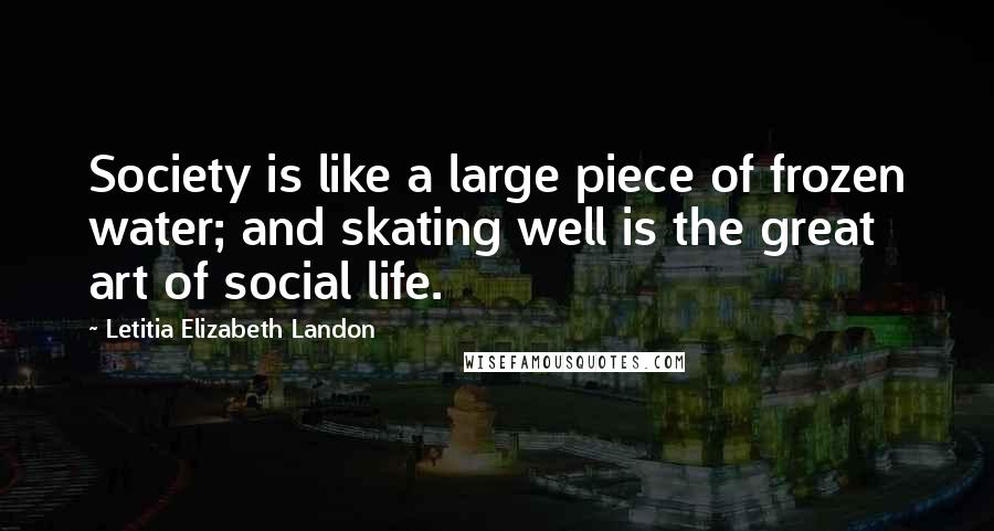 Letitia Elizabeth Landon Quotes: Society is like a large piece of frozen water; and skating well is the great art of social life.