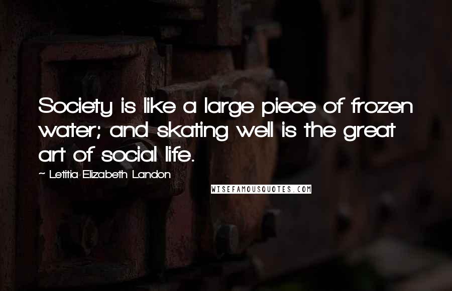 Letitia Elizabeth Landon Quotes: Society is like a large piece of frozen water; and skating well is the great art of social life.