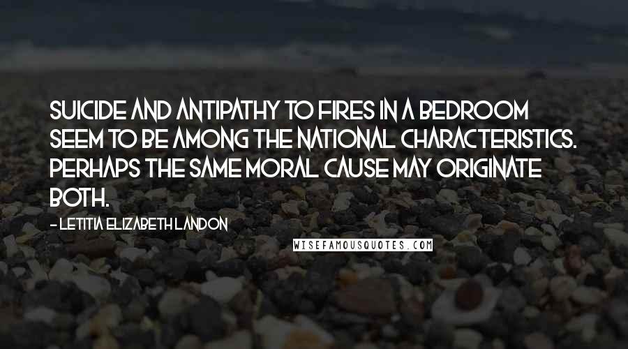 Letitia Elizabeth Landon Quotes: Suicide and antipathy to fires in a bedroom seem to be among the national characteristics. Perhaps the same moral cause may originate both.