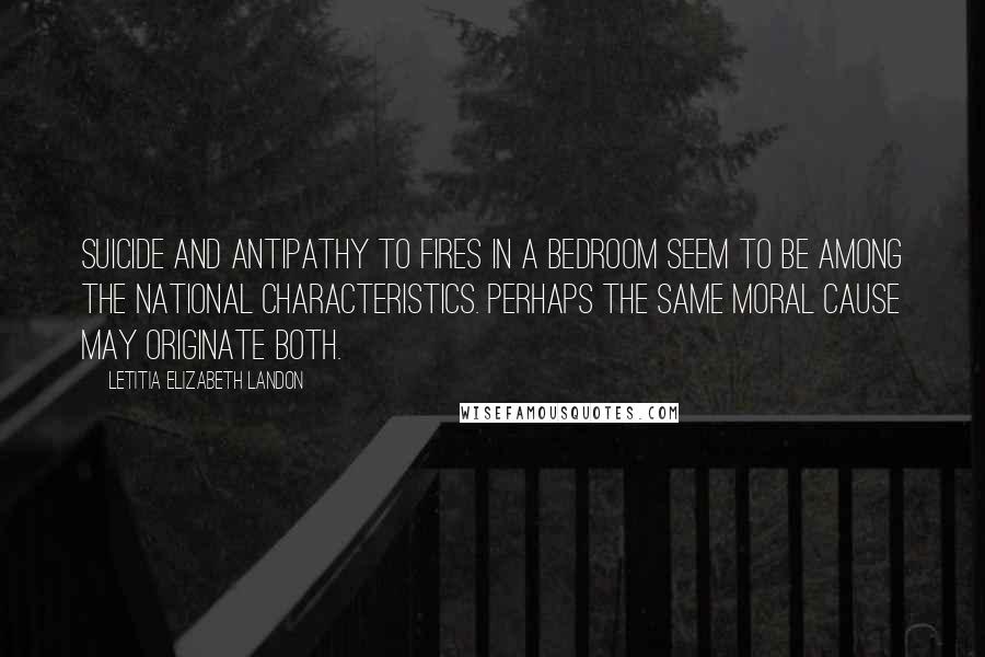 Letitia Elizabeth Landon Quotes: Suicide and antipathy to fires in a bedroom seem to be among the national characteristics. Perhaps the same moral cause may originate both.