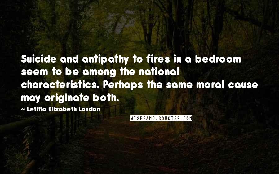 Letitia Elizabeth Landon Quotes: Suicide and antipathy to fires in a bedroom seem to be among the national characteristics. Perhaps the same moral cause may originate both.