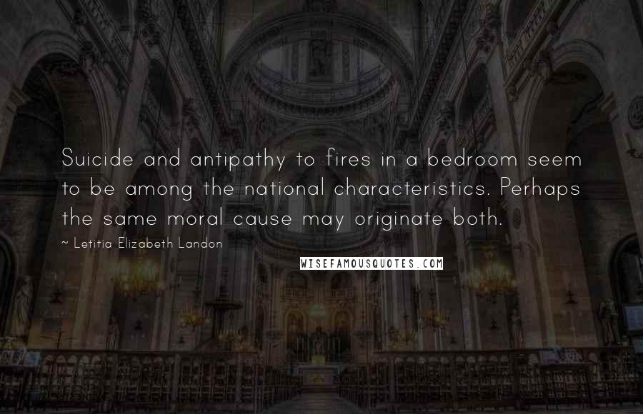 Letitia Elizabeth Landon Quotes: Suicide and antipathy to fires in a bedroom seem to be among the national characteristics. Perhaps the same moral cause may originate both.