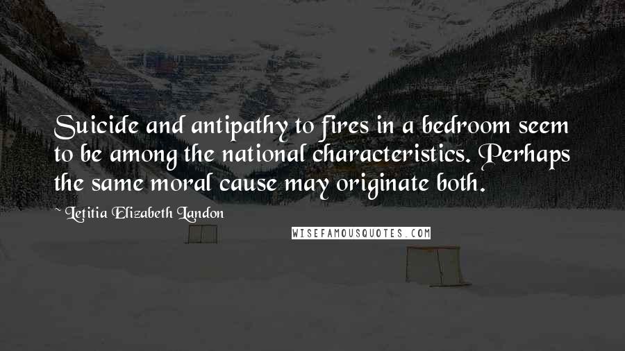 Letitia Elizabeth Landon Quotes: Suicide and antipathy to fires in a bedroom seem to be among the national characteristics. Perhaps the same moral cause may originate both.