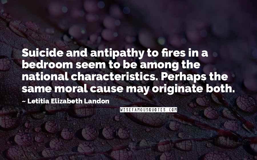 Letitia Elizabeth Landon Quotes: Suicide and antipathy to fires in a bedroom seem to be among the national characteristics. Perhaps the same moral cause may originate both.