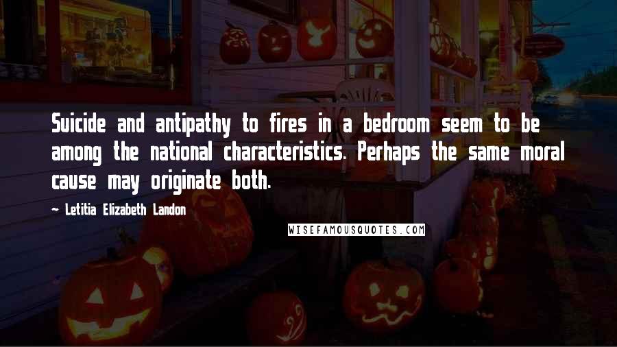 Letitia Elizabeth Landon Quotes: Suicide and antipathy to fires in a bedroom seem to be among the national characteristics. Perhaps the same moral cause may originate both.