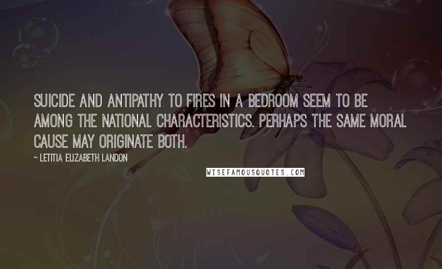 Letitia Elizabeth Landon Quotes: Suicide and antipathy to fires in a bedroom seem to be among the national characteristics. Perhaps the same moral cause may originate both.