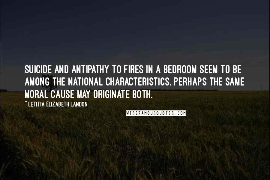 Letitia Elizabeth Landon Quotes: Suicide and antipathy to fires in a bedroom seem to be among the national characteristics. Perhaps the same moral cause may originate both.