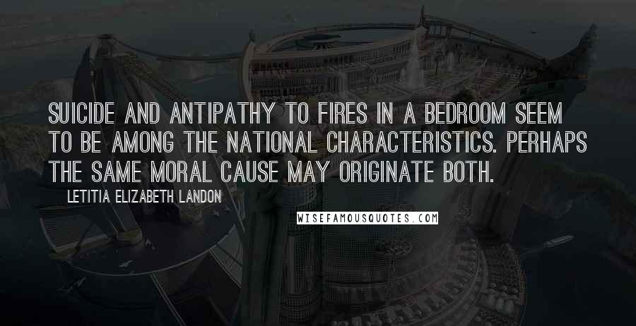 Letitia Elizabeth Landon Quotes: Suicide and antipathy to fires in a bedroom seem to be among the national characteristics. Perhaps the same moral cause may originate both.