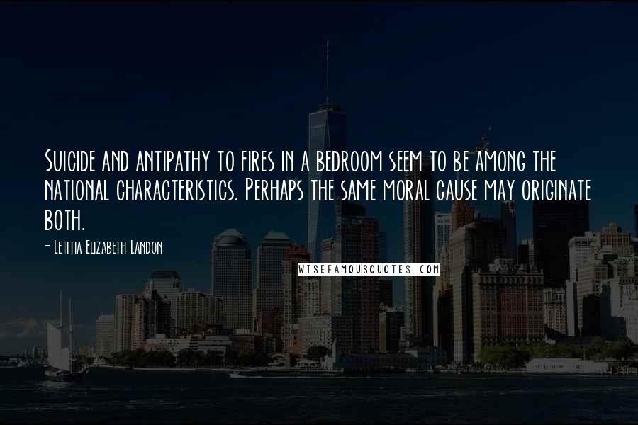 Letitia Elizabeth Landon Quotes: Suicide and antipathy to fires in a bedroom seem to be among the national characteristics. Perhaps the same moral cause may originate both.