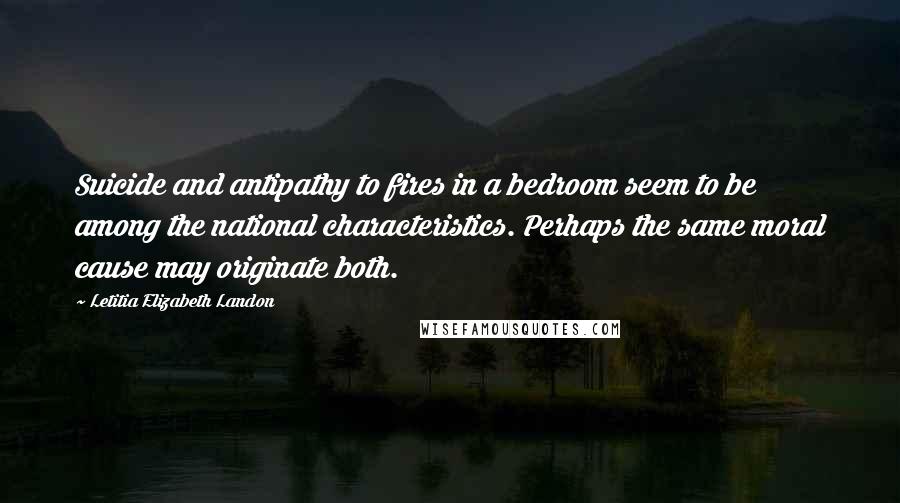 Letitia Elizabeth Landon Quotes: Suicide and antipathy to fires in a bedroom seem to be among the national characteristics. Perhaps the same moral cause may originate both.