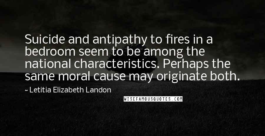 Letitia Elizabeth Landon Quotes: Suicide and antipathy to fires in a bedroom seem to be among the national characteristics. Perhaps the same moral cause may originate both.