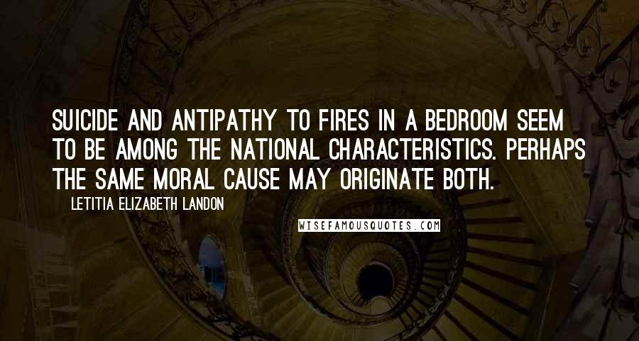 Letitia Elizabeth Landon Quotes: Suicide and antipathy to fires in a bedroom seem to be among the national characteristics. Perhaps the same moral cause may originate both.