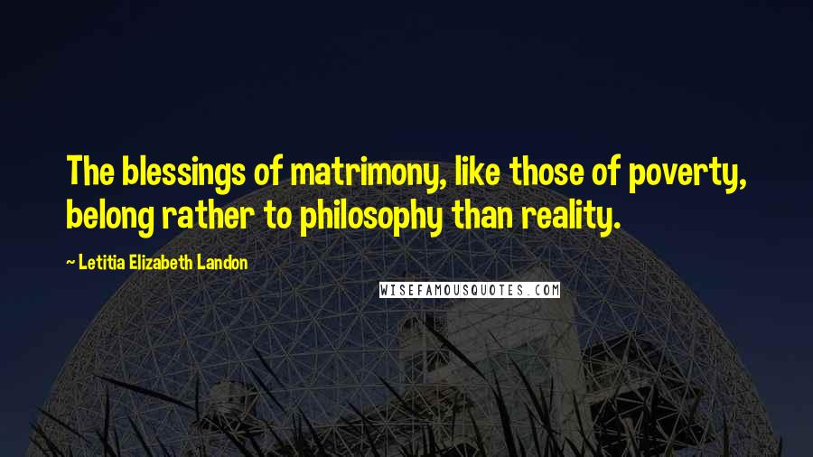 Letitia Elizabeth Landon Quotes: The blessings of matrimony, like those of poverty, belong rather to philosophy than reality.
