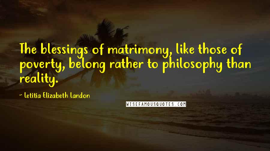Letitia Elizabeth Landon Quotes: The blessings of matrimony, like those of poverty, belong rather to philosophy than reality.