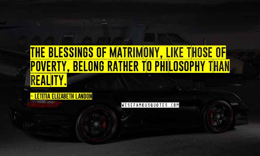 Letitia Elizabeth Landon Quotes: The blessings of matrimony, like those of poverty, belong rather to philosophy than reality.