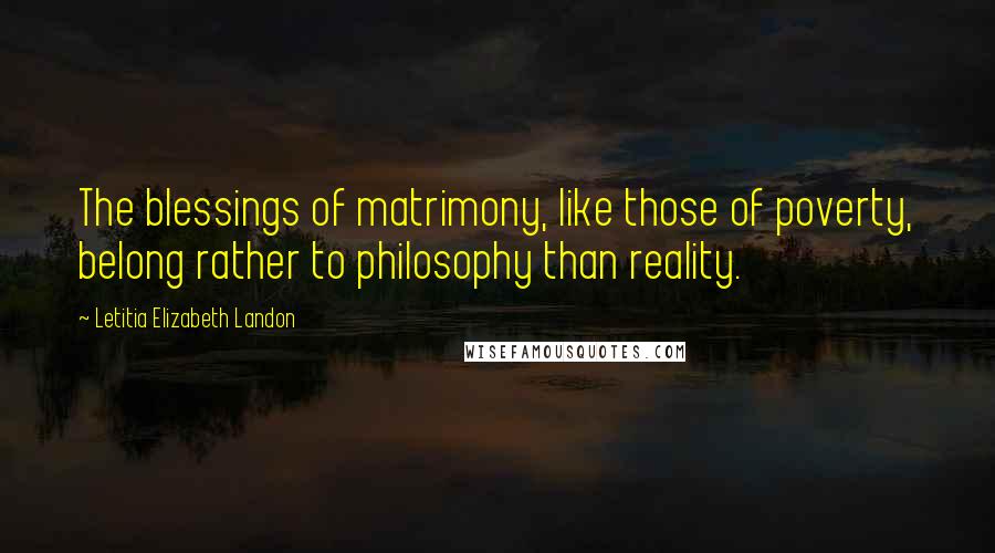 Letitia Elizabeth Landon Quotes: The blessings of matrimony, like those of poverty, belong rather to philosophy than reality.