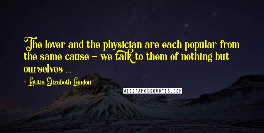 Letitia Elizabeth Landon Quotes: The lover and the physician are each popular from the same cause - we talk to them of nothing but ourselves ...