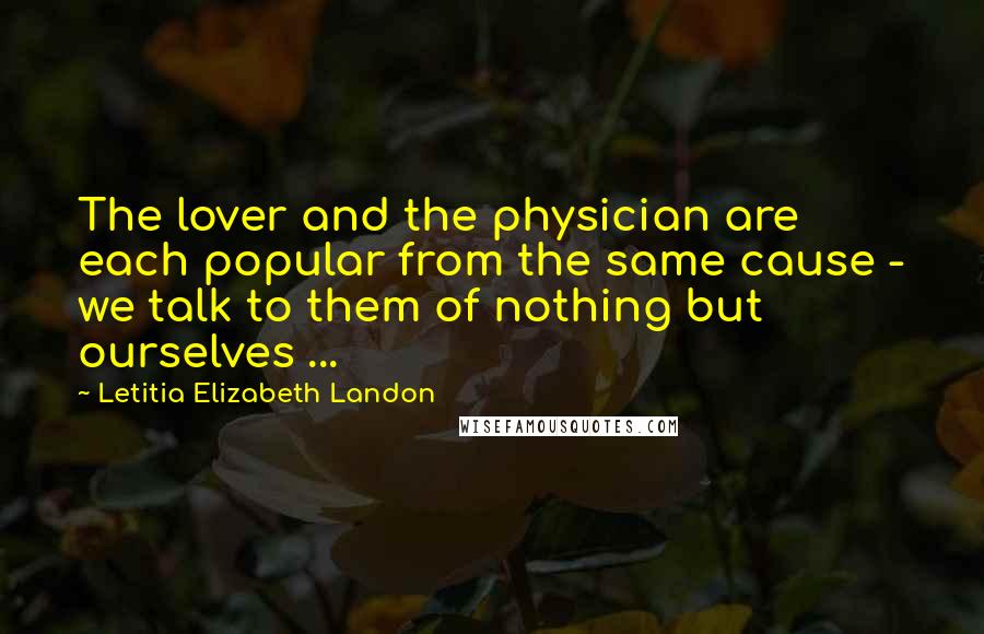 Letitia Elizabeth Landon Quotes: The lover and the physician are each popular from the same cause - we talk to them of nothing but ourselves ...
