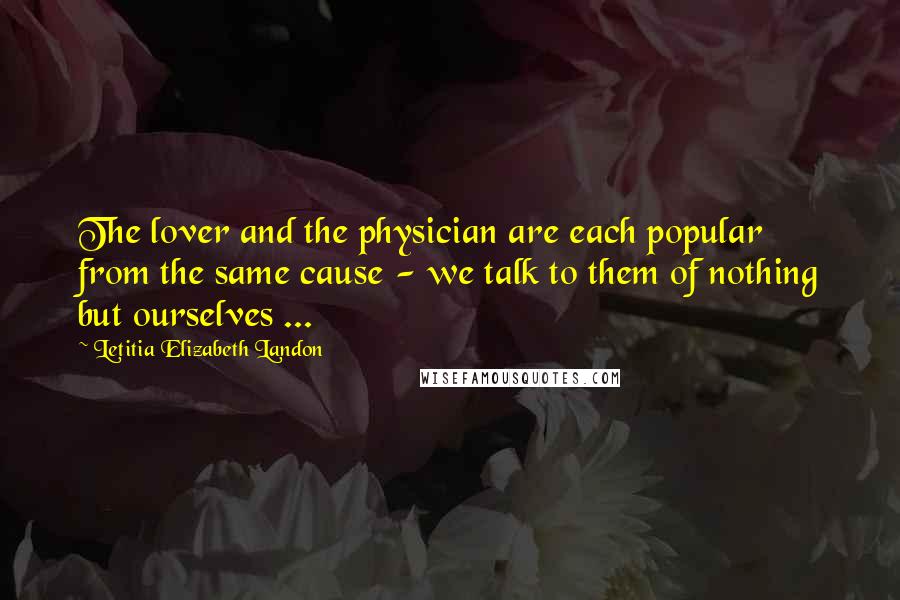 Letitia Elizabeth Landon Quotes: The lover and the physician are each popular from the same cause - we talk to them of nothing but ourselves ...