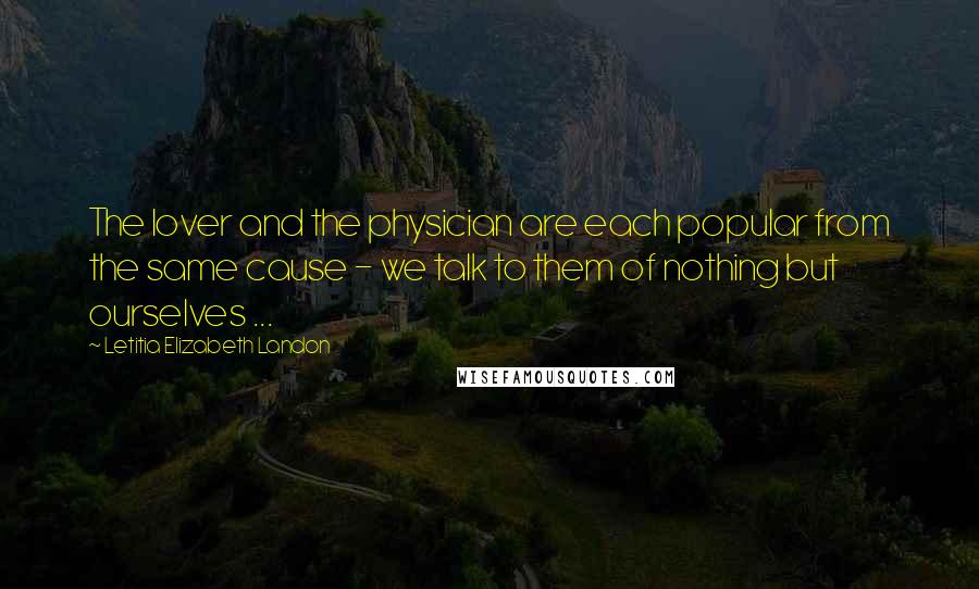 Letitia Elizabeth Landon Quotes: The lover and the physician are each popular from the same cause - we talk to them of nothing but ourselves ...