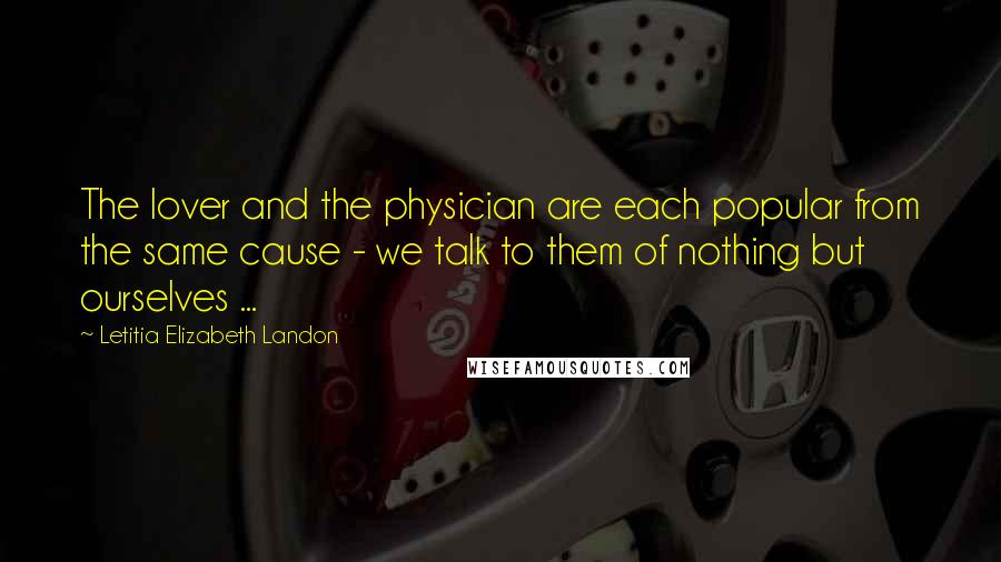 Letitia Elizabeth Landon Quotes: The lover and the physician are each popular from the same cause - we talk to them of nothing but ourselves ...