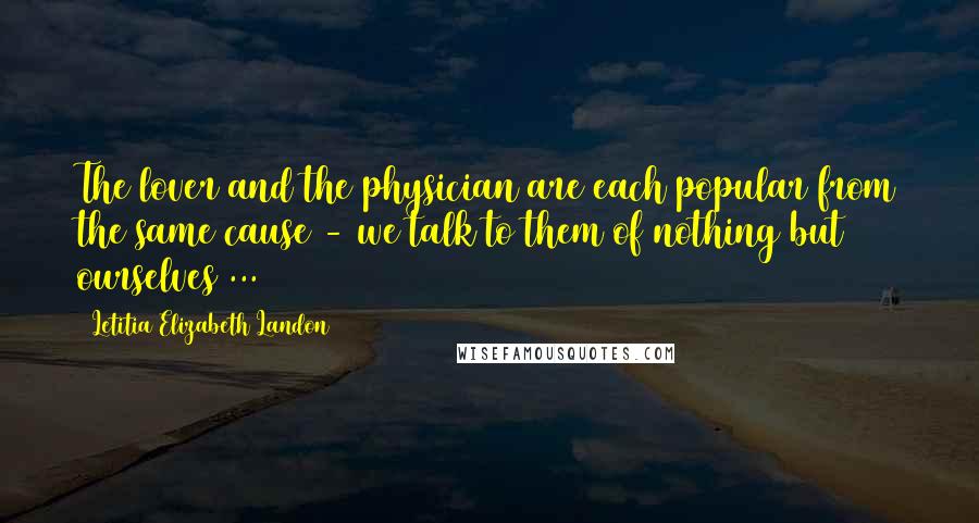 Letitia Elizabeth Landon Quotes: The lover and the physician are each popular from the same cause - we talk to them of nothing but ourselves ...