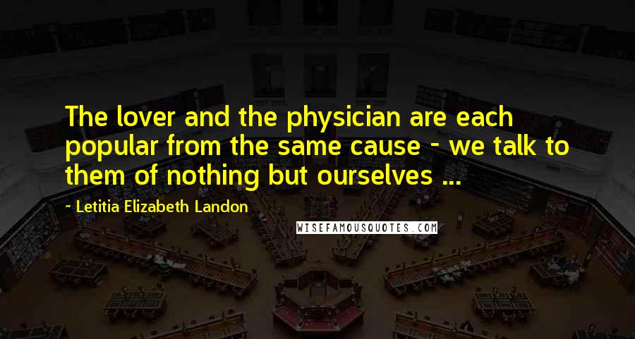 Letitia Elizabeth Landon Quotes: The lover and the physician are each popular from the same cause - we talk to them of nothing but ourselves ...