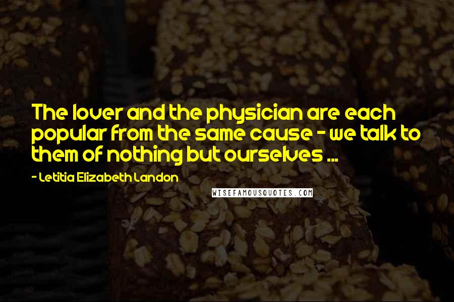 Letitia Elizabeth Landon Quotes: The lover and the physician are each popular from the same cause - we talk to them of nothing but ourselves ...