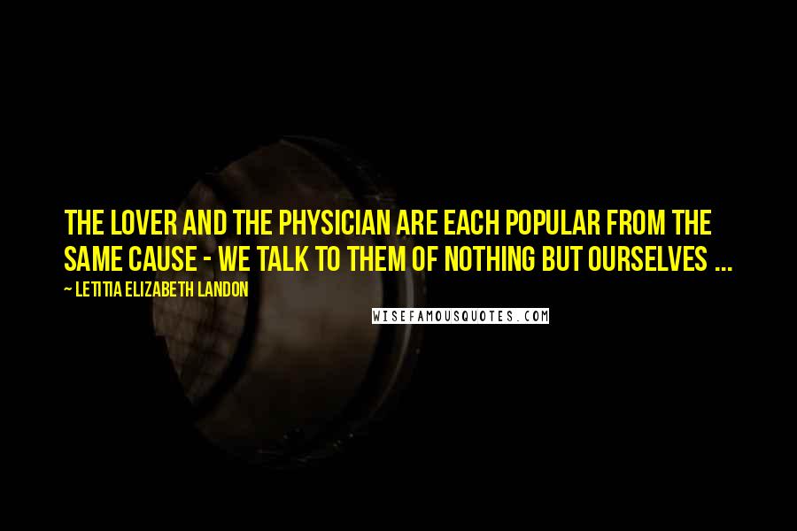 Letitia Elizabeth Landon Quotes: The lover and the physician are each popular from the same cause - we talk to them of nothing but ourselves ...