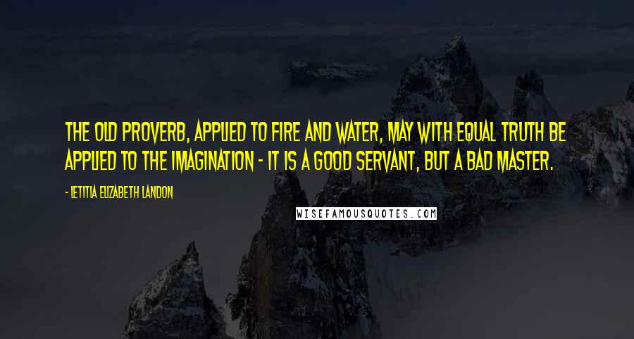 Letitia Elizabeth Landon Quotes: The old proverb, applied to fire and water, may with equal truth be applied to the imagination - it is a good servant, but a bad master.