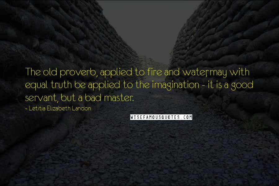 Letitia Elizabeth Landon Quotes: The old proverb, applied to fire and water, may with equal truth be applied to the imagination - it is a good servant, but a bad master.