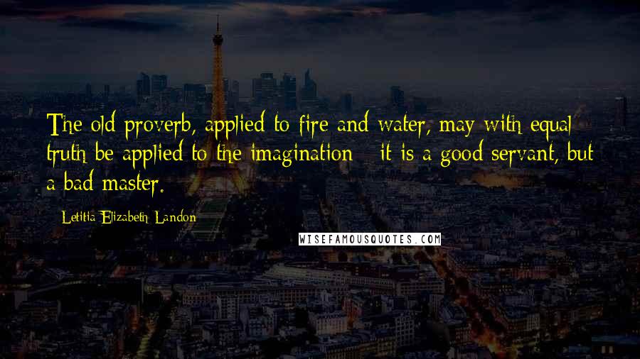 Letitia Elizabeth Landon Quotes: The old proverb, applied to fire and water, may with equal truth be applied to the imagination - it is a good servant, but a bad master.