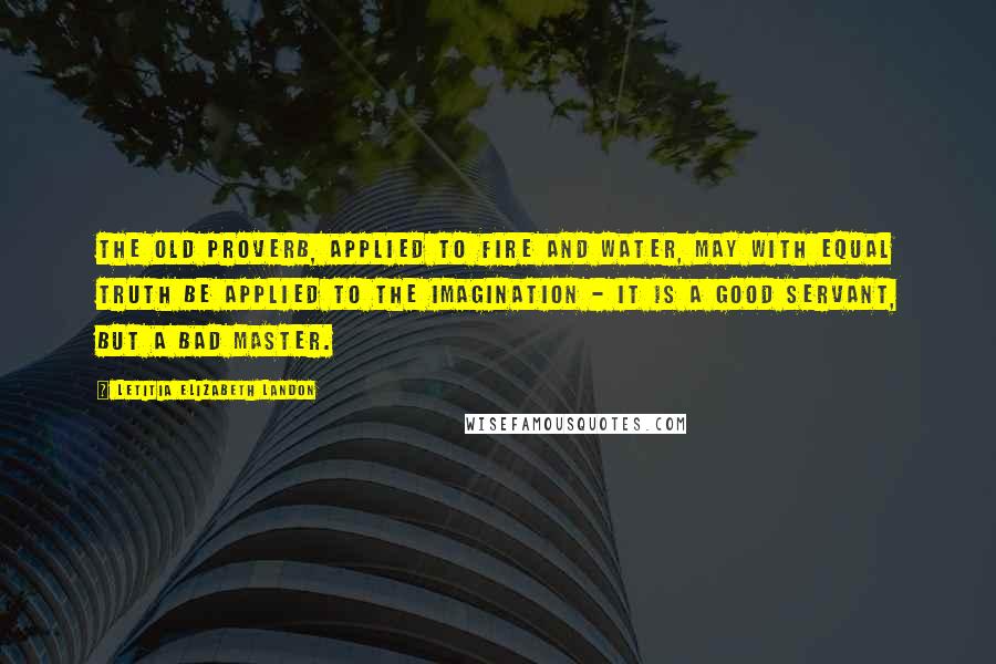 Letitia Elizabeth Landon Quotes: The old proverb, applied to fire and water, may with equal truth be applied to the imagination - it is a good servant, but a bad master.