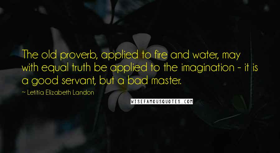 Letitia Elizabeth Landon Quotes: The old proverb, applied to fire and water, may with equal truth be applied to the imagination - it is a good servant, but a bad master.