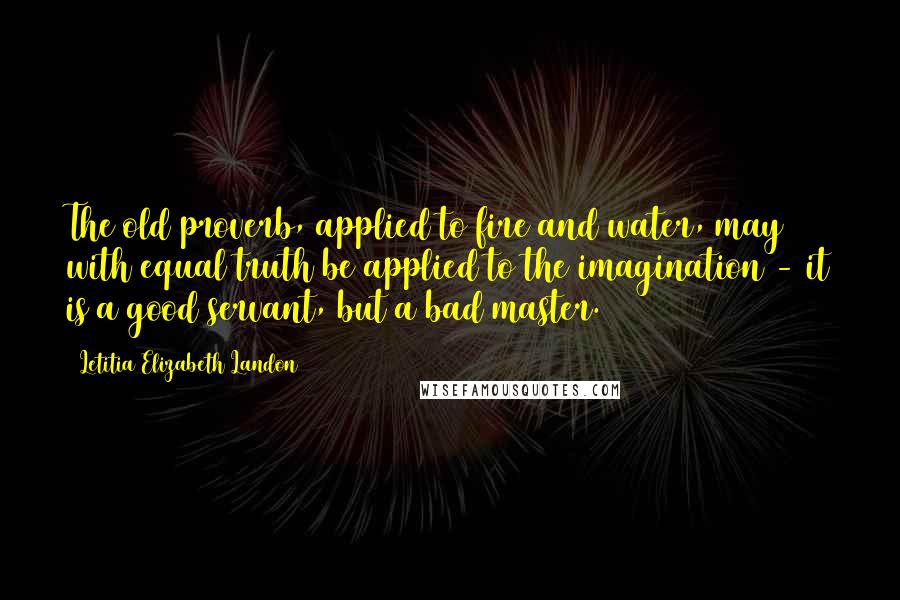 Letitia Elizabeth Landon Quotes: The old proverb, applied to fire and water, may with equal truth be applied to the imagination - it is a good servant, but a bad master.