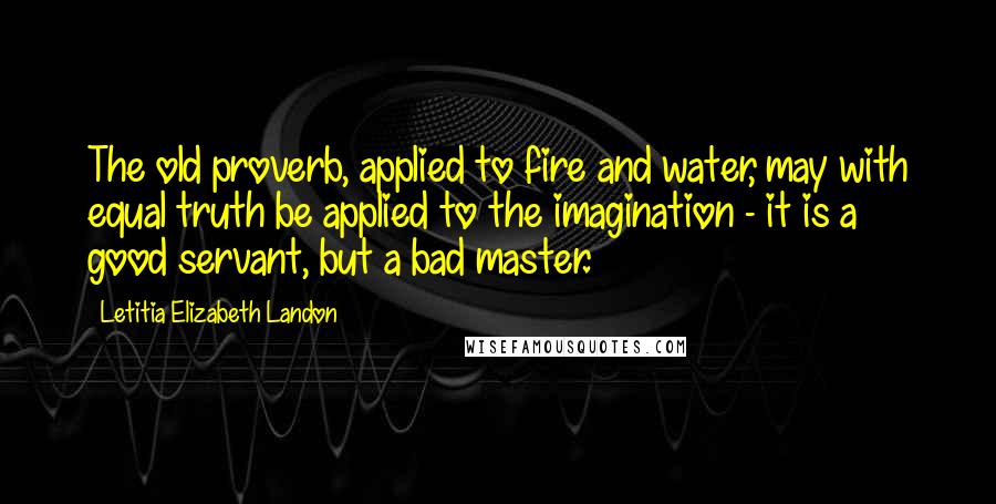 Letitia Elizabeth Landon Quotes: The old proverb, applied to fire and water, may with equal truth be applied to the imagination - it is a good servant, but a bad master.