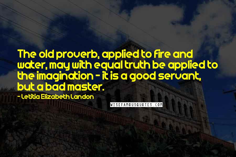 Letitia Elizabeth Landon Quotes: The old proverb, applied to fire and water, may with equal truth be applied to the imagination - it is a good servant, but a bad master.